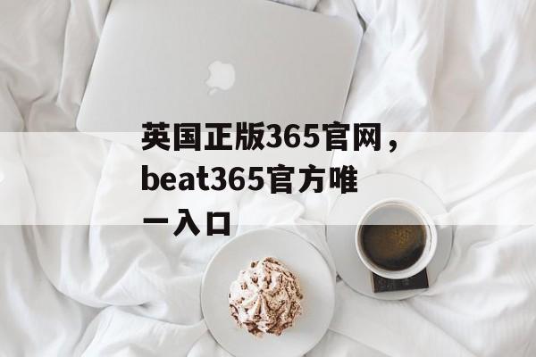 英国正版365官网，beat365官方唯一入口