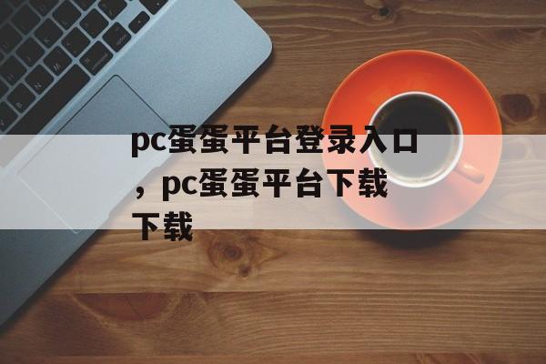 pc蛋蛋平台登录入口，pc蛋蛋平台下载 下载