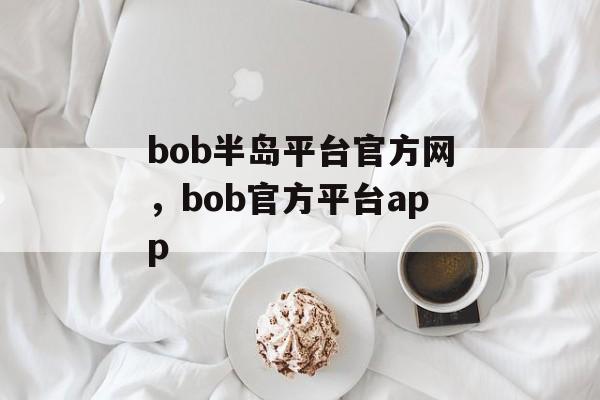 bob半岛平台官方网，bob官方平台app