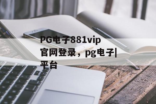 PG电子881vip官网登录，pg电子|平台