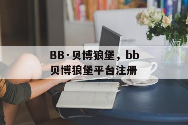 BB·贝博狼堡，bb贝博狼堡平台注册