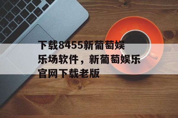 下载8455新葡萄娱乐场软件，新葡萄娱乐官网下载老版